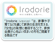 「Irodorie(イロドリエ)」は、家事や子育てなどを通じて家族の生活を支える、『女性』の発想に着目することで、家族全員が心地よい住まいの形をご提案する商品です